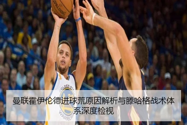 曼联霍伊伦德进球荒原因解析与滕哈格战术体系深度检视