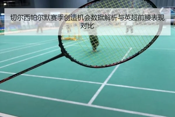 切尔西帕尔默赛季创造机会数据解析与英超前腰表现对比
