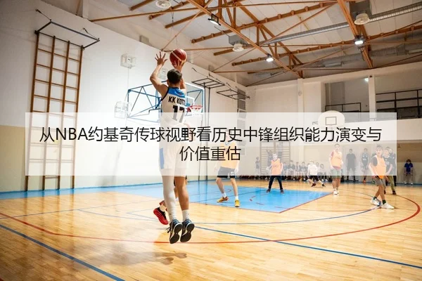 从NBA约基奇传球视野看历史中锋组织能力演变与价值重估