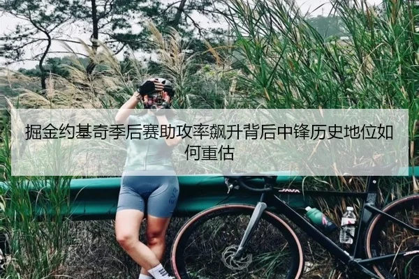 掘金约基奇季后赛助攻率飙升背后中锋历史地位如何重估