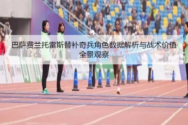 巴萨费兰托雷斯替补奇兵角色数据解析与战术价值全景观察
